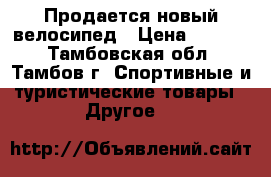 Продается новый велосипед › Цена ­ 6 500 - Тамбовская обл., Тамбов г. Спортивные и туристические товары » Другое   